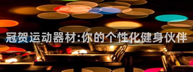 意昂体育4招商电话是多少号码：冠贺运动器材:你的个性化健身伙