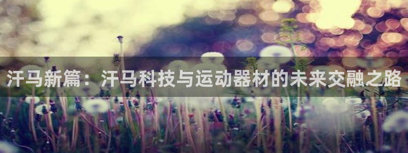 意昂体育4平台注册要钱吗是真的吗：汗马新篇：汗马科技与运动器