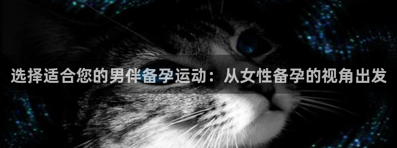意昂体育4是干嘛的公司：选择适合您的男伴备孕运动：从女性备孕