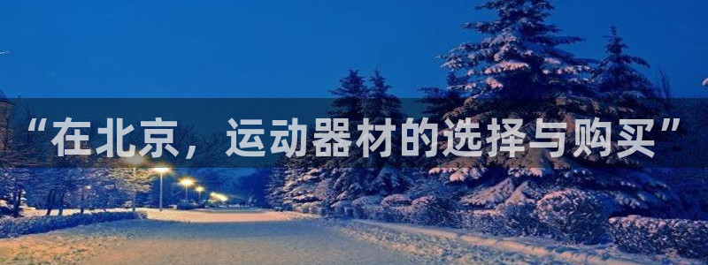 意昂4集团官网首页：“在北京，运动器材的选择与购买”
