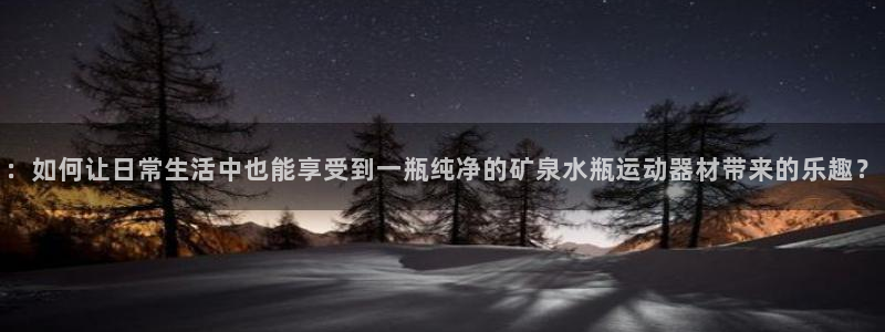 意昂4官网：：如何让日常生活中也能享受到一瓶纯净的矿泉水瓶运
