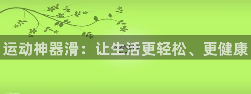意昂体育4招商电话号码是多少号：运动神器滑：让生活更轻松、更