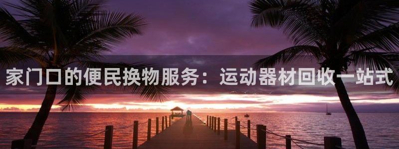 意昂体育4联系电话：家门口的便民换物服务：运动器材回收一站式