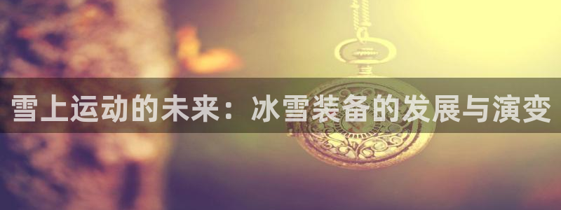 意昂4娱乐网站：雪上运动的未来：冰雪装备的发展与演变