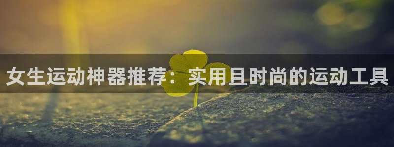 注册意昂4：女生运动神器推荐：实用且时尚的运动工具
